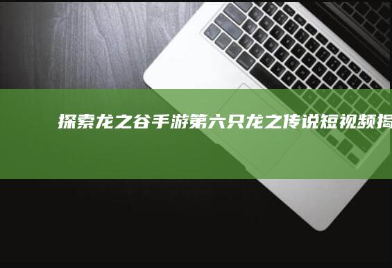 探索龙之谷手游：第六只龙之传说短视频揭晓！