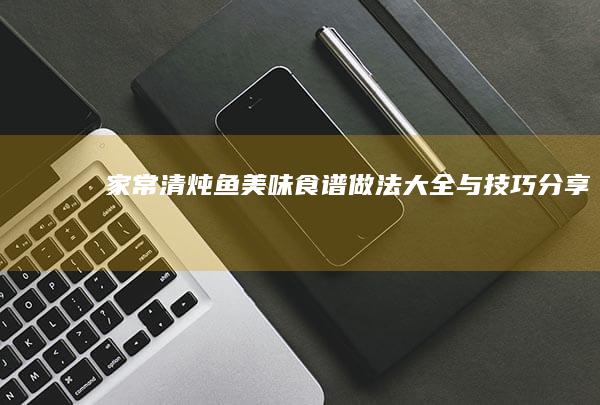 家常清炖鱼美味食谱：做法大全与技巧分享